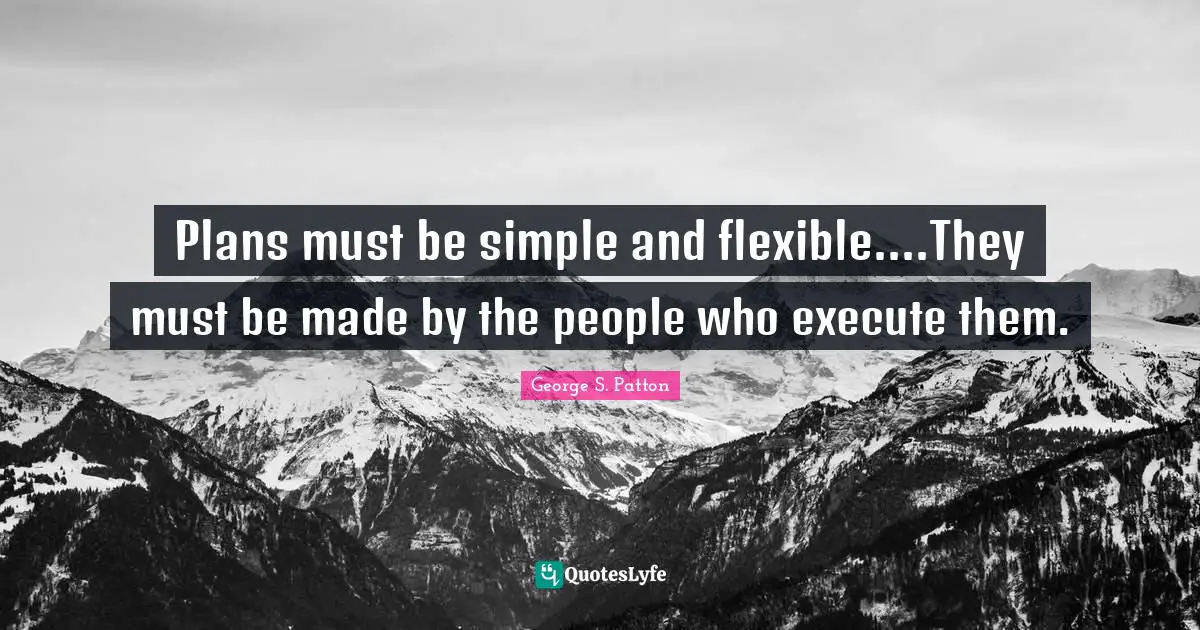 George S. Patton Quotes: "Plans must be simple and flexible....They must be made by the people who execute them."