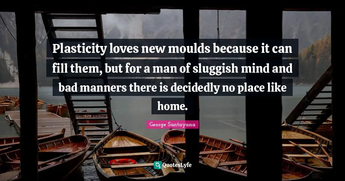 Sluggish Quotes: "Plasticity loves new moulds because it can fill them, but for a man of sluggish mind and bad manners there is decidedly no place like home."