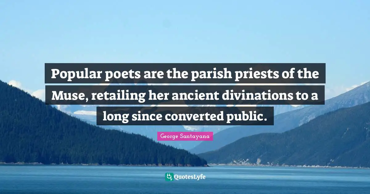 Popular poets are the parish priests of the Muse, retailing her ancient divinations to a long since converted public.