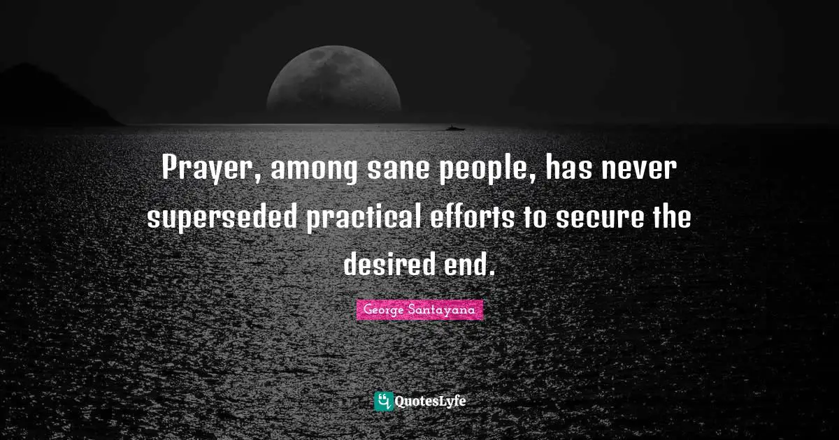 Prayer, among sane people, has never superseded practical efforts to secure the desired end.