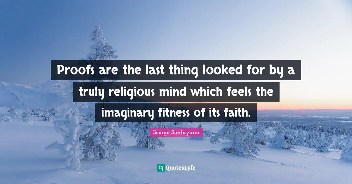 Proofs are the last thing looked for by a truly religious mind which feels the imaginary fitness of its faith.