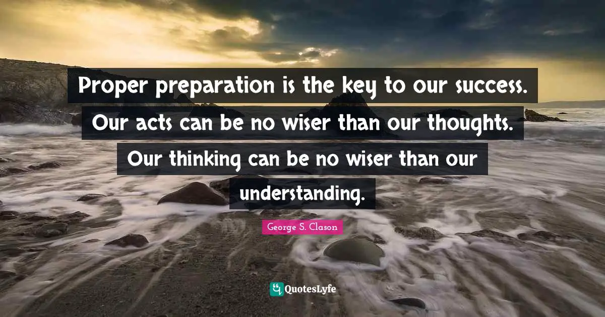 Our Thoughts Quotes: "Proper preparation is the key to our success. Our acts can be no wiser than our thoughts. Our thinking can be no wiser than our understanding."