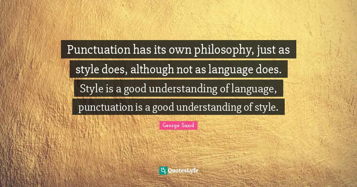 Punctuation has its own philosophy, just as style does, although not as language does. Style is a good understanding of language, punctuation is a good understanding of style.