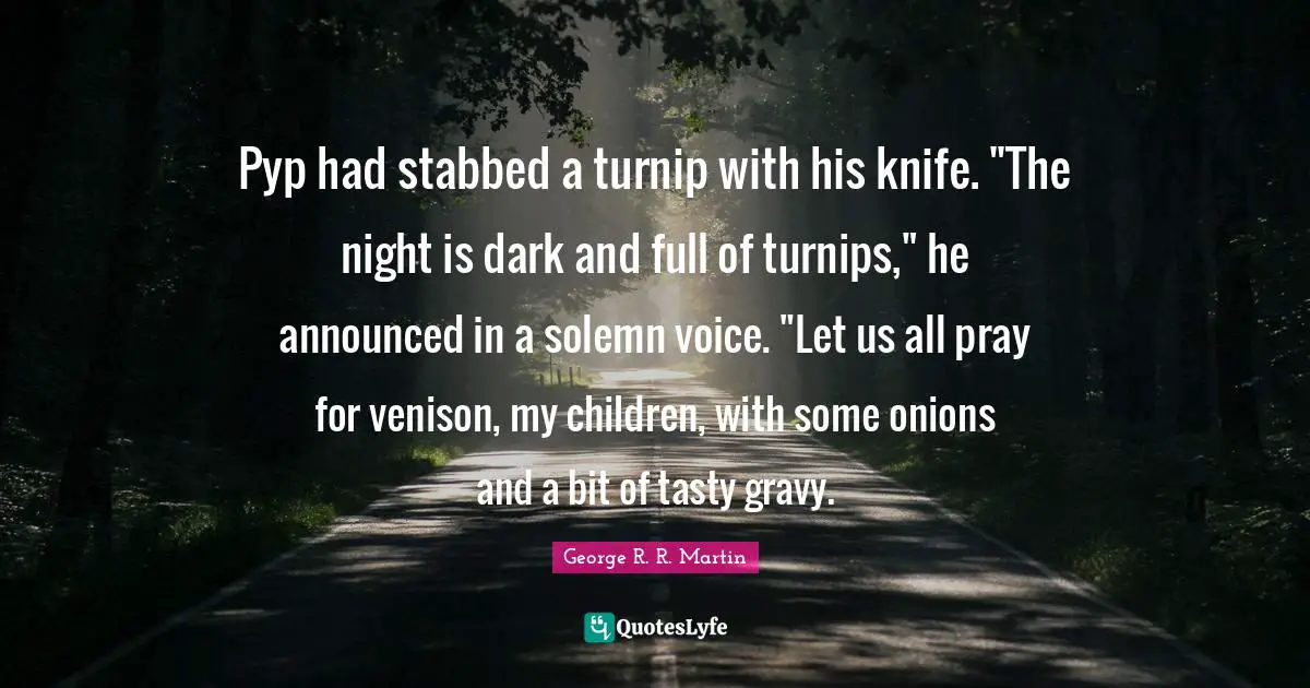 Gravy Quotes: "Pyp had stabbed a turnip with his knife. "The night is dark and full of turnips," he announced in a solemn voice. "Let us all pray for venison, my children, with some onions and a bit of tasty gravy."