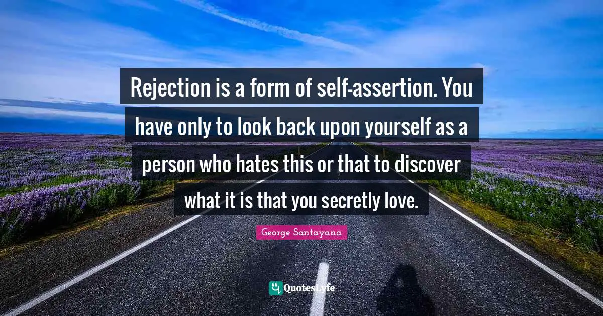Rejection is a form of self-assertion. You have only to look back upon yourself as a person who hates this or that to discover what it is that you secretly love.