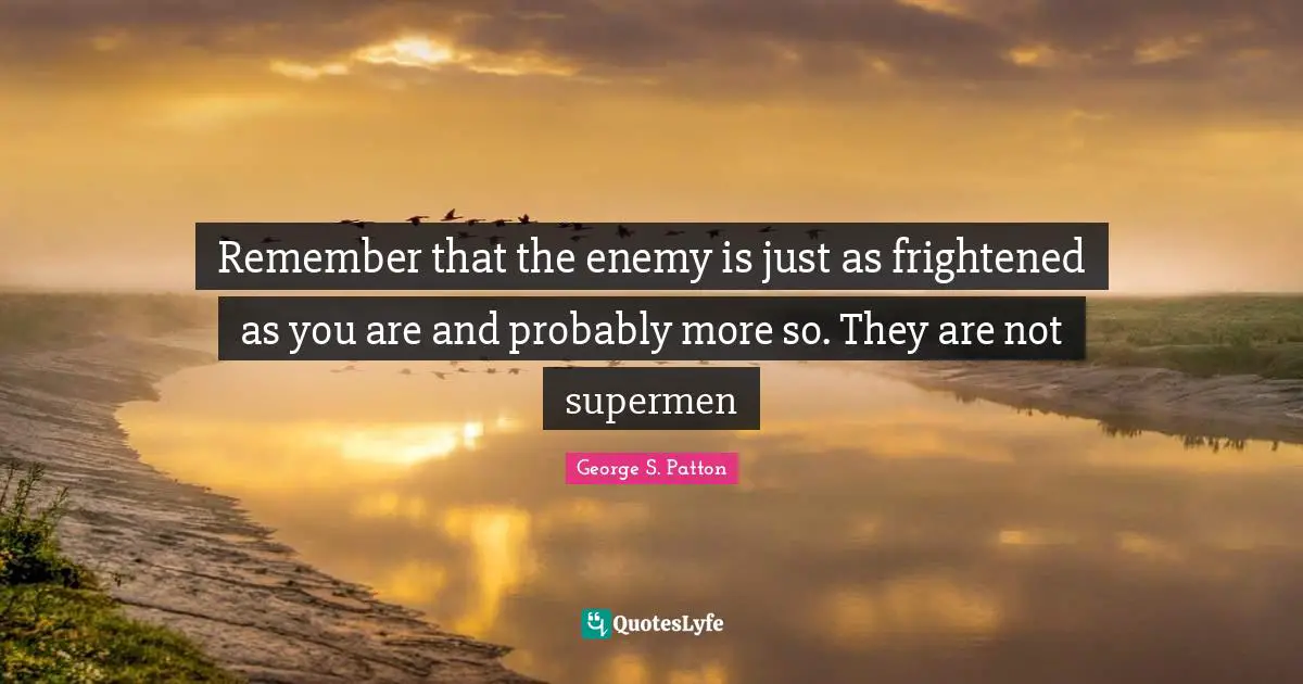 Remember that the enemy is just as frightened as you are and probably more so. They are not supermen
