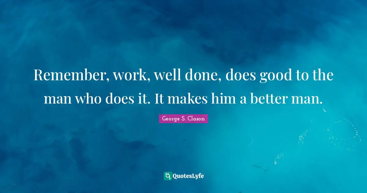 Remember, work, well done, does good to the man who does it. It makes him a better man.