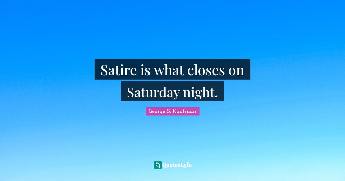 George S. Kaufman Quotes: "Satire is what closes on Saturday night."