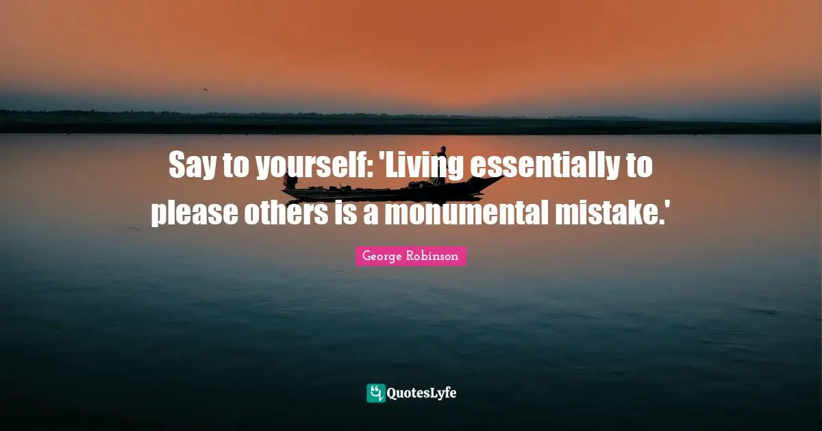 Say to yourself: 'Living essentially to please others is a monumental mistake.'