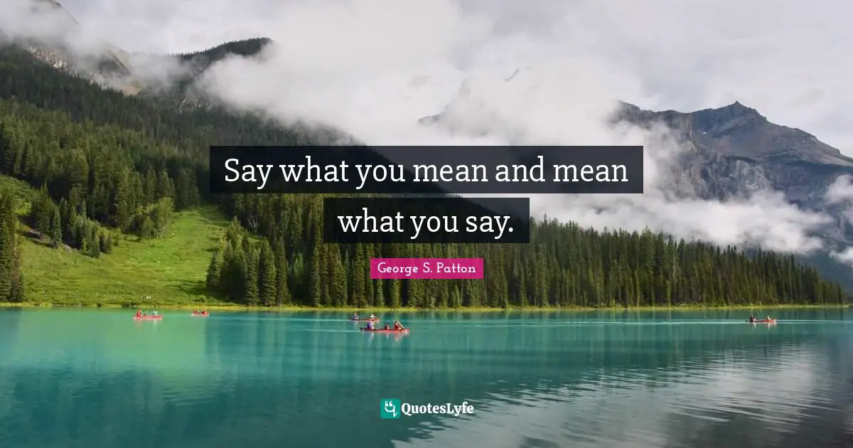 Say what you mean and mean what you say.