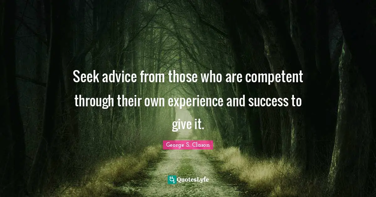 Seek advice from those who are competent through their own experience and success to give it.