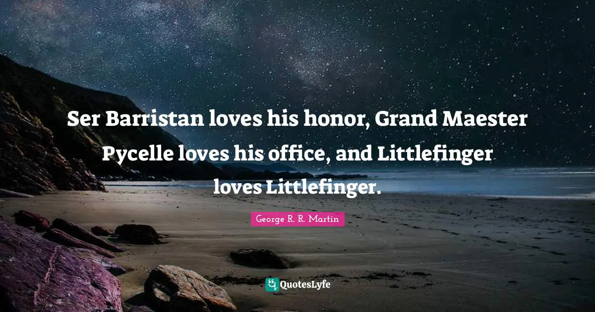 Ser Barristan loves his honor, Grand Maester Pycelle loves his office, and Littlefinger loves Littlefinger.
