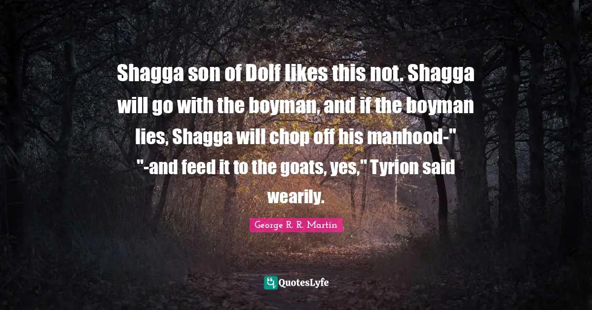 Shagga son of Dolf likes this not. Shagga will go with the boyman, and if the boyman lies, Shagga will chop off his manhood-" "-and feed it to the goats, yes," Tyrion said wearily.