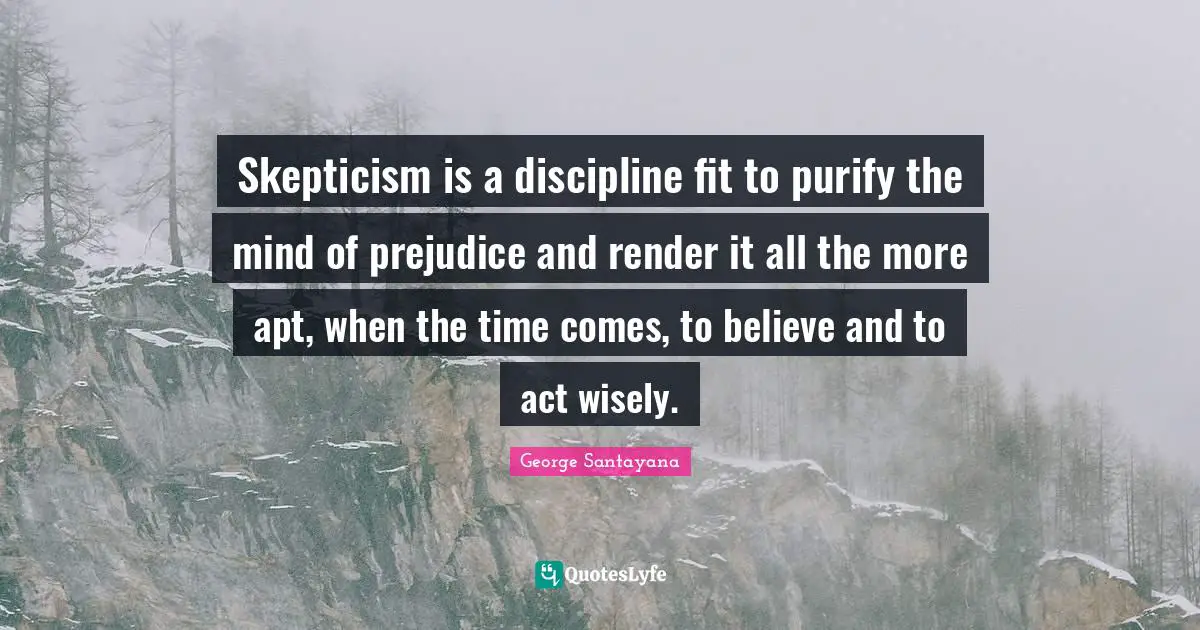 George Santayana Quotes: "Skepticism is a discipline fit to purify the mind of prejudice and render it all the more apt, when the time comes, to believe and to act wisely."