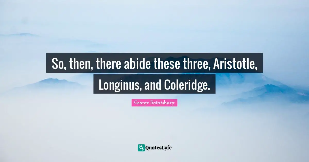 So, then, there abide these three, Aristotle, Longinus, and Coleridge.