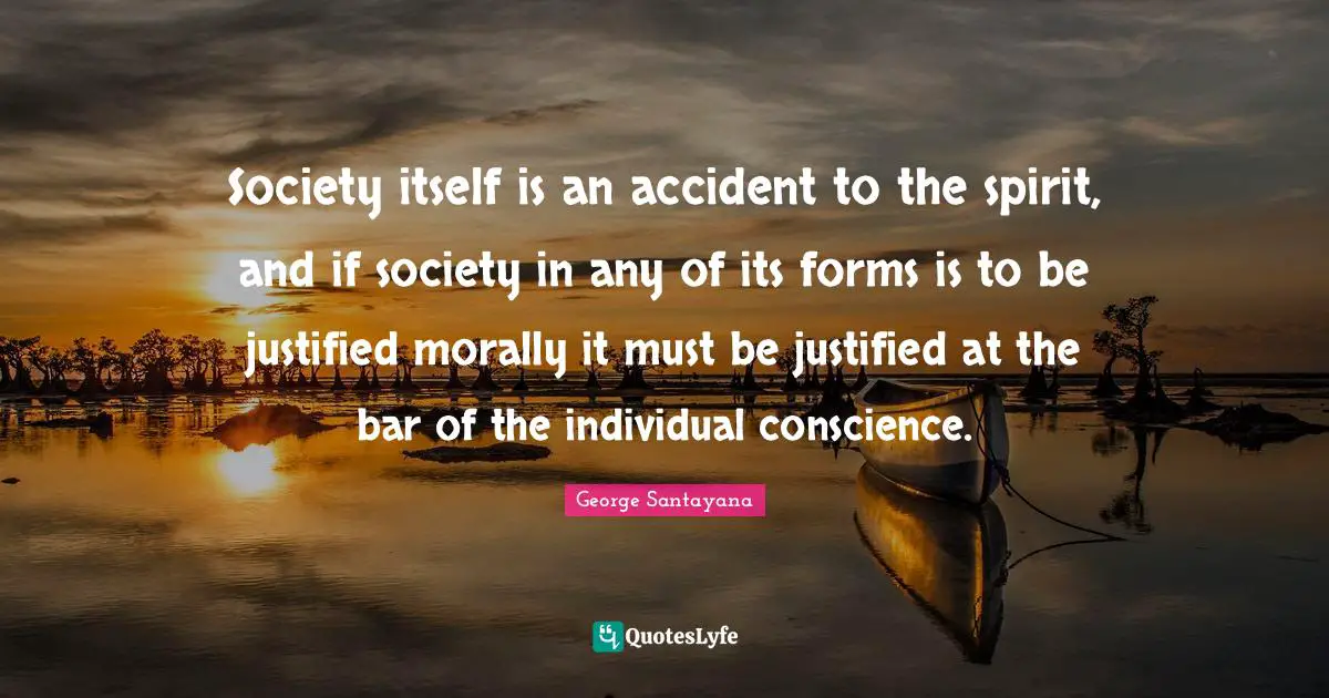 Society itself is an accident to the spirit, and if society in any of its forms is to be justified morally it must be justified at the bar of the individual conscience.