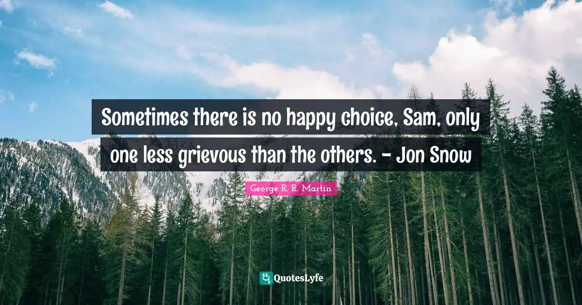 Sometimes there is no happy choice, Sam, only one less grievous than the others. - Jon Snow