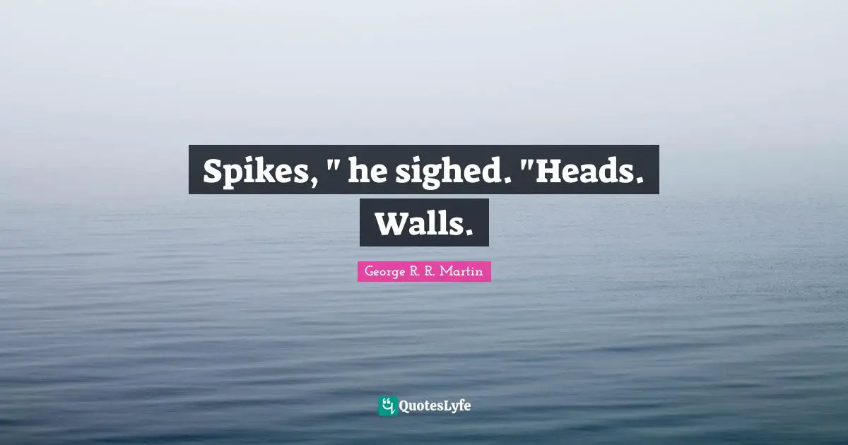 Spikes, " he sighed. "Heads. Walls.