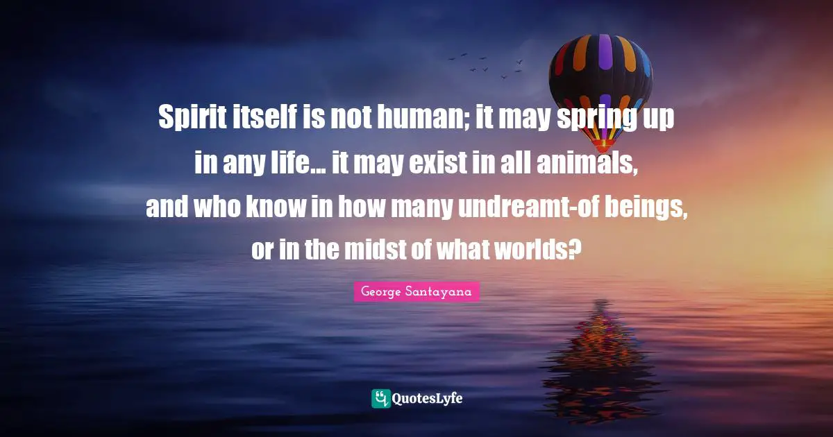Spirit itself is not human; it may spring up in any life... it may exist in all animals, and who know in how many undreamt-of beings, or in the midst of what worlds?