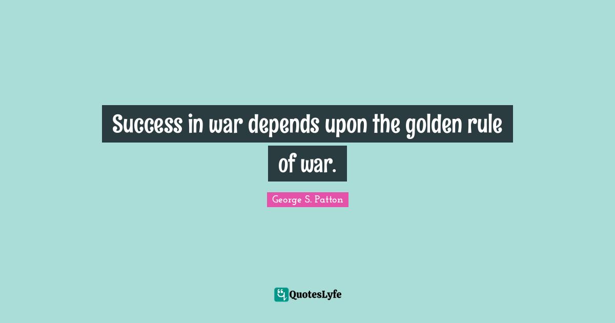 Success in war depends upon the golden rule of war.