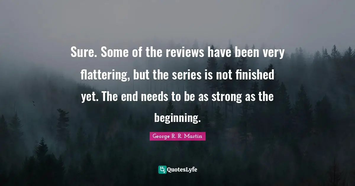 Sure. Some of the reviews have been very flattering, but the series is not finished yet. The end needs to be as strong as the beginning.