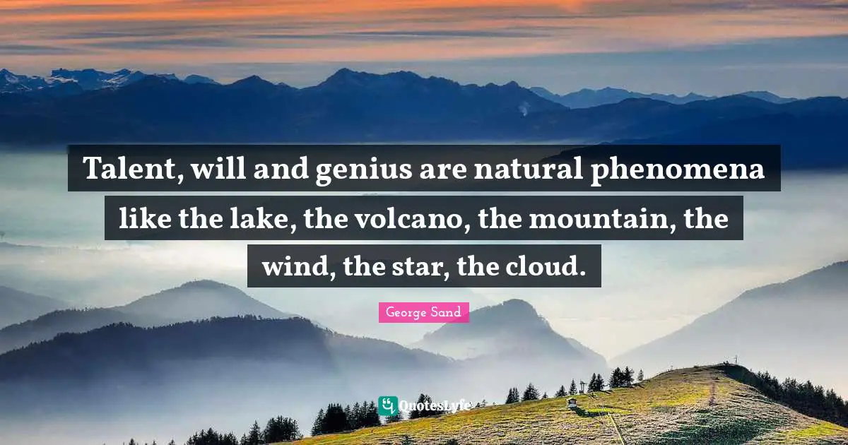 Talent, will and genius are natural phenomena like the lake, the volcano, the mountain, the wind, the star, the cloud.