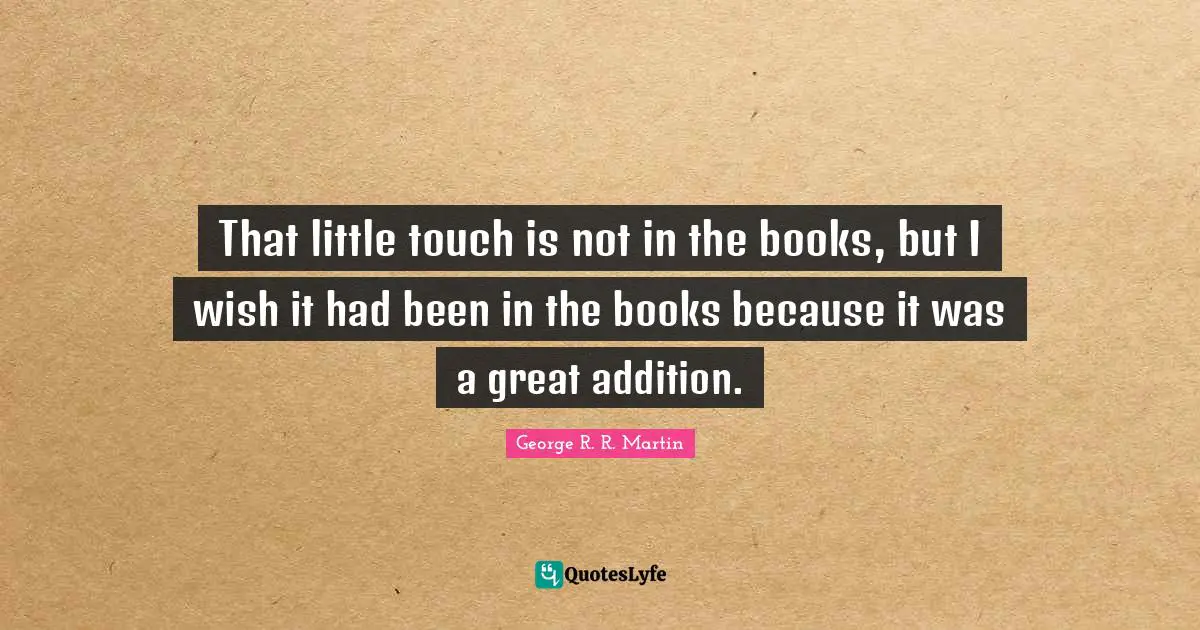 That little touch is not in the books, but I wish it had been in the books because it was a great addition.