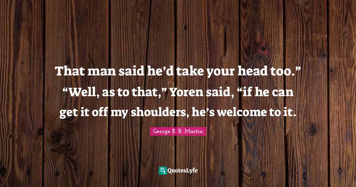 That man said he’d take your head too.” “Well, as to that,” Yoren said, “if he can get it off my shoulders, he’s welcome to it.