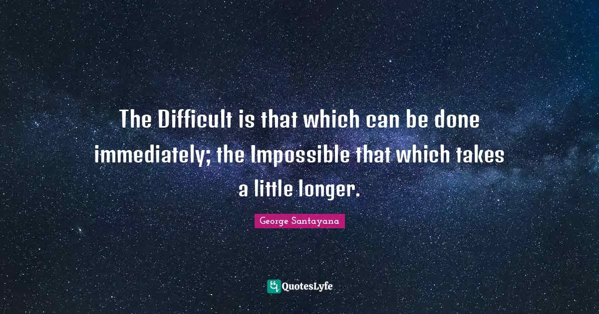 George Santayana Quotes: "The Difficult is that which can be done immediately; the Impossible that which takes a little longer."