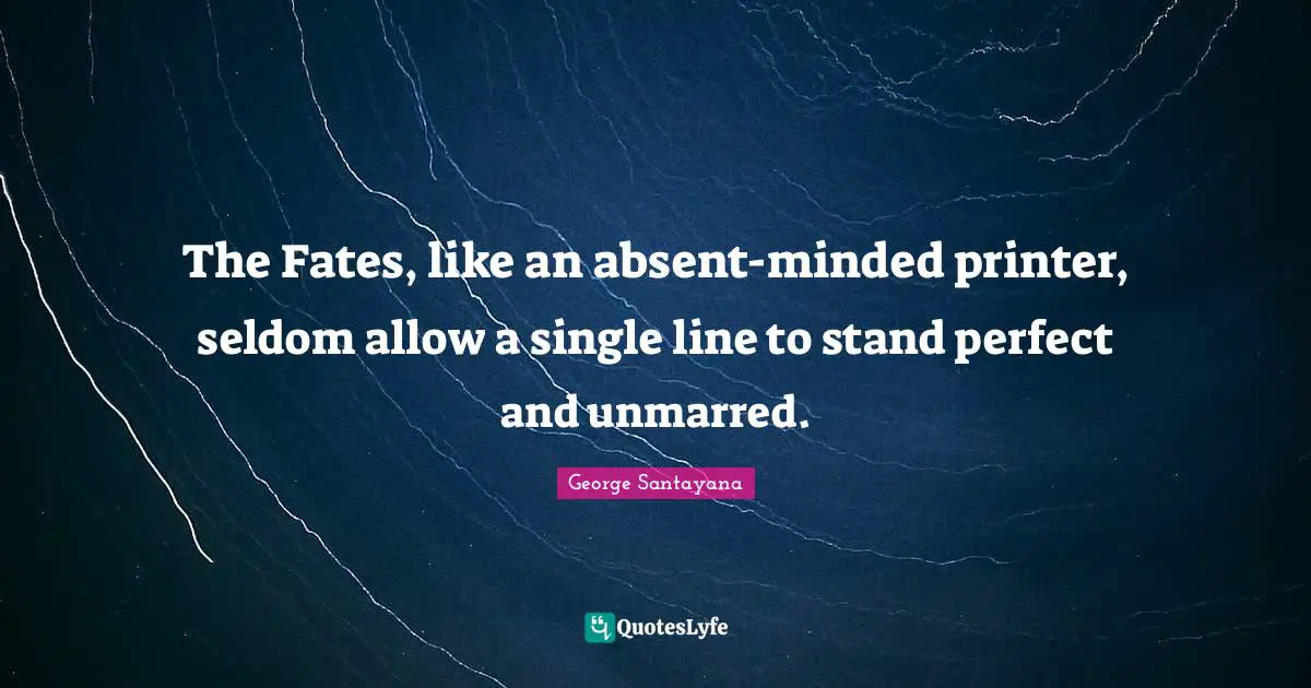 The Fates, like an absent-minded printer, seldom allow a single line to stand perfect and unmarred.