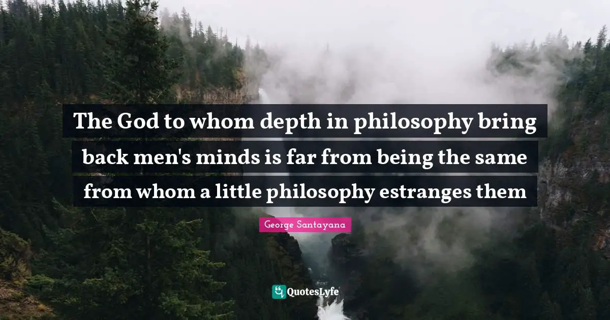The God to whom depth in philosophy bring back men's minds is far from being the same from whom a little philosophy estranges them