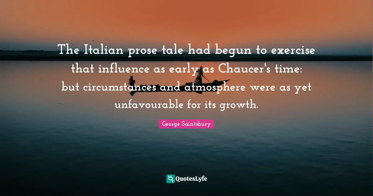 The Italian prose tale had begun to exercise that influence as early as Chaucer's time: but circumstances and atmosphere were as yet unfavourable for its growth.