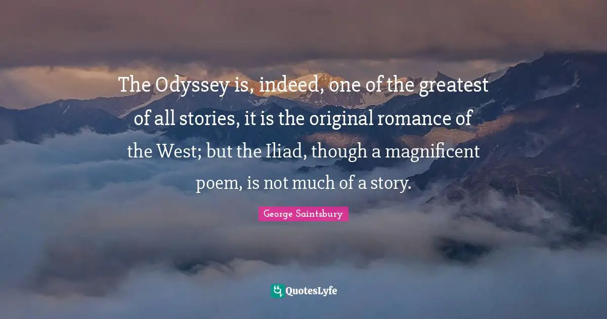 The Odyssey is, indeed, one of the greatest of all stories, it is the original romance of the West; but the Iliad, though a magnificent poem, is not much of a story.