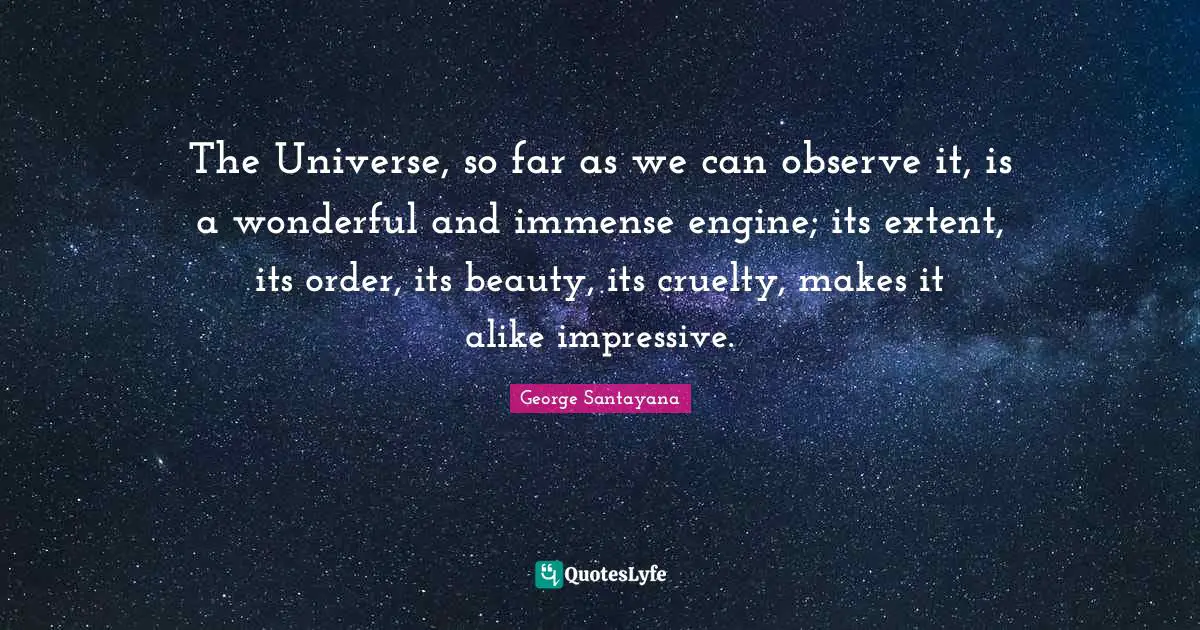 The Universe, so far as we can observe it, is a wonderful and immense engine; its extent, its order, its beauty, its cruelty, makes it alike impressive.