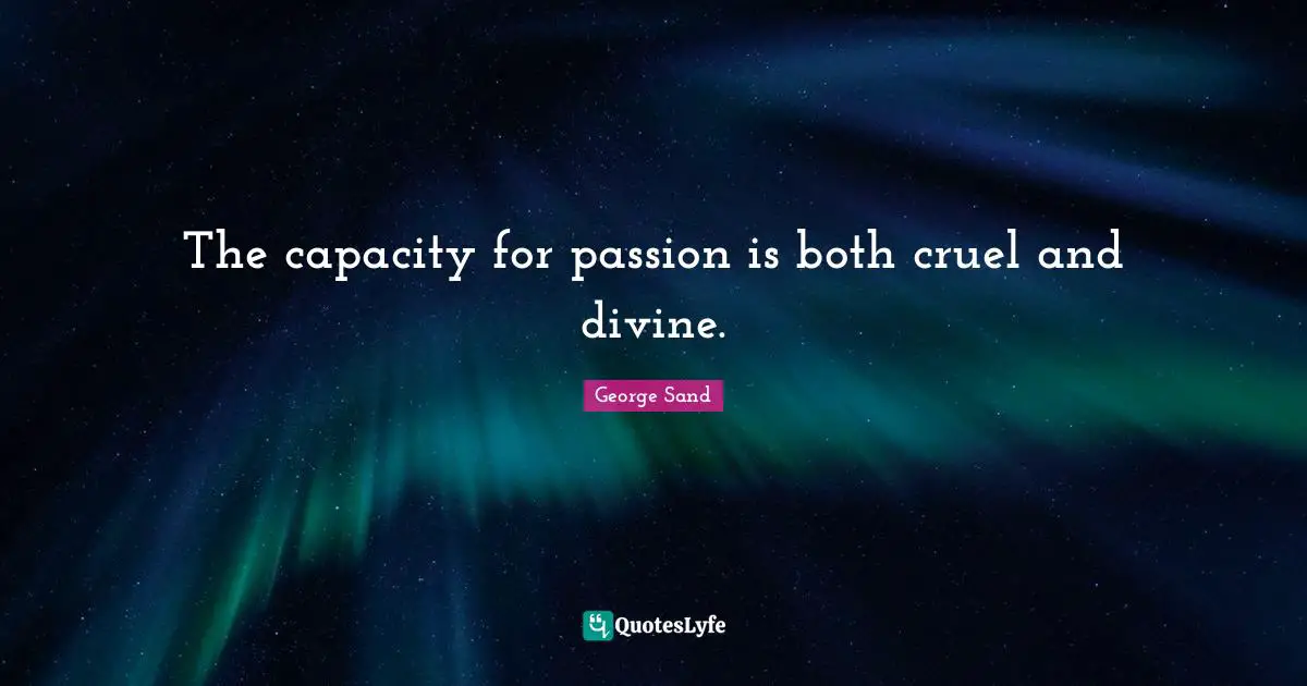 The capacity for passion is both cruel and divine.