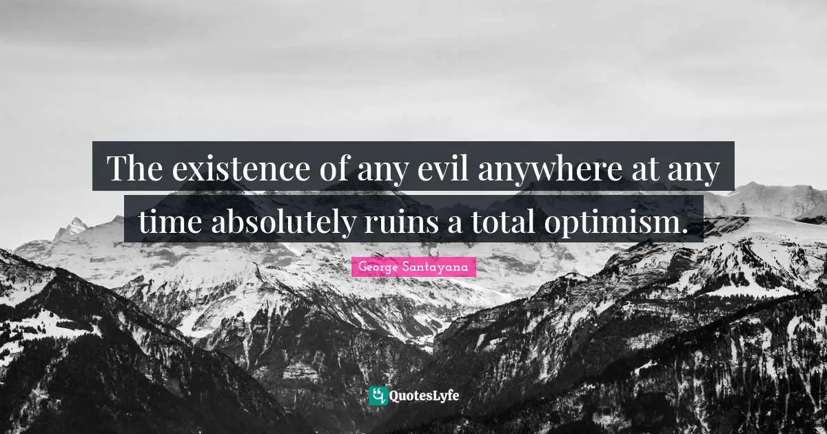 The existence of any evil anywhere at any time absolutely ruins a total optimism.