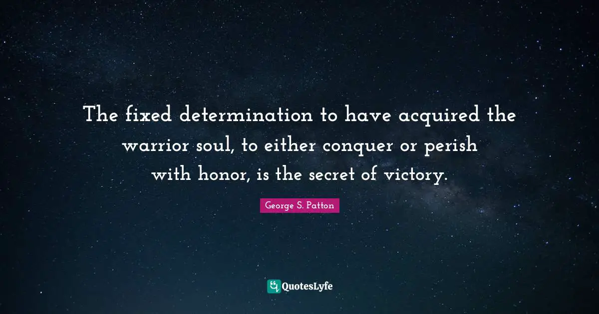 The fixed determination to have acquired the warrior soul, to either conquer or perish with honor, is the secret of victory.