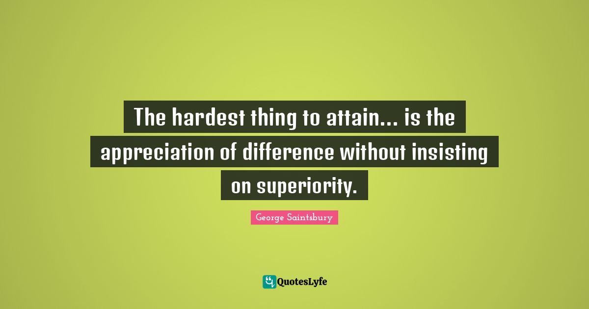 The hardest thing to attain... is the appreciation of difference without insisting on superiority.