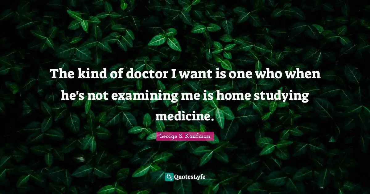 George S. Kaufman Quotes: "The kind of doctor I want is one who when he's not examining me is home studying medicine."