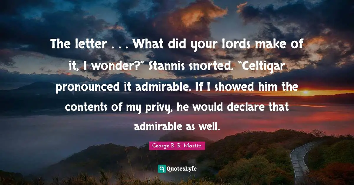 The letter . . . What did your lords make of it, I wonder?” Stannis snorted. “Celtigar pronounced it admirable. If I showed him the contents of my privy, he would declare that admirable as well.