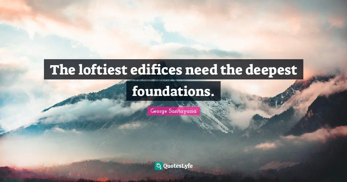 The loftiest edifices need the deepest foundations.