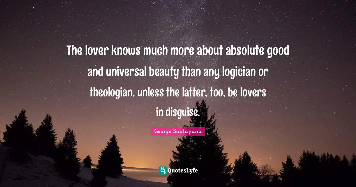 The lover knows much more about absolute good and universal beauty than any logician or theologian, unless the latter, too, be lovers in disguise.