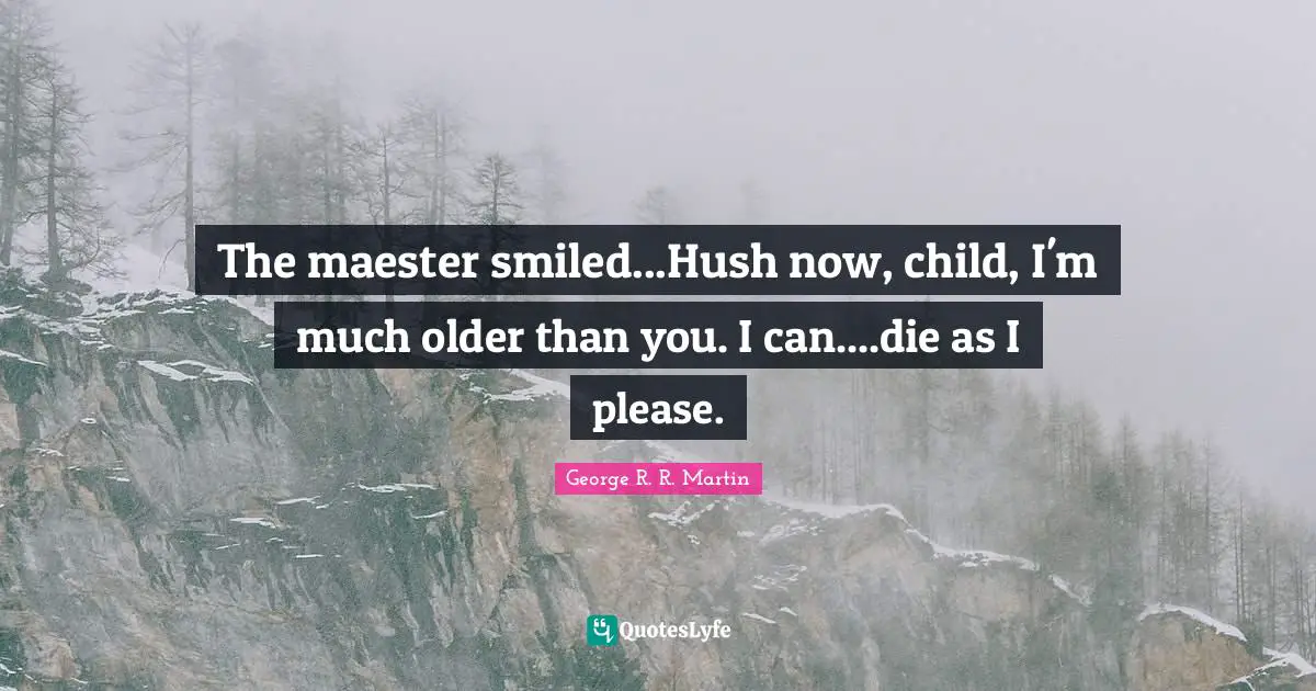 The maester smiled...Hush now, child, I'm much older than you. I can....die as I please.