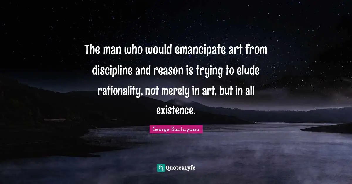 The man who would emancipate art from discipline and reason is trying to elude rationality, not merely in art, but in all existence.