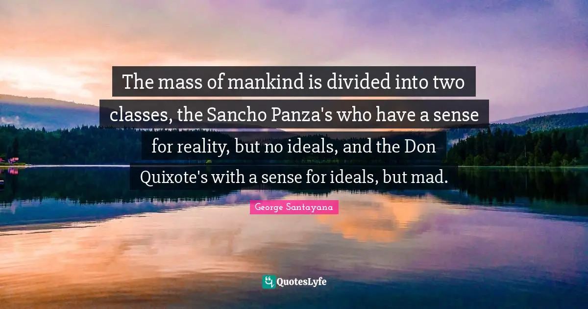 The mass of mankind is divided into two classes, the Sancho Panza's who have a sense for reality, but no ideals, and the Don Quixote's with a sense for ideals, but mad.