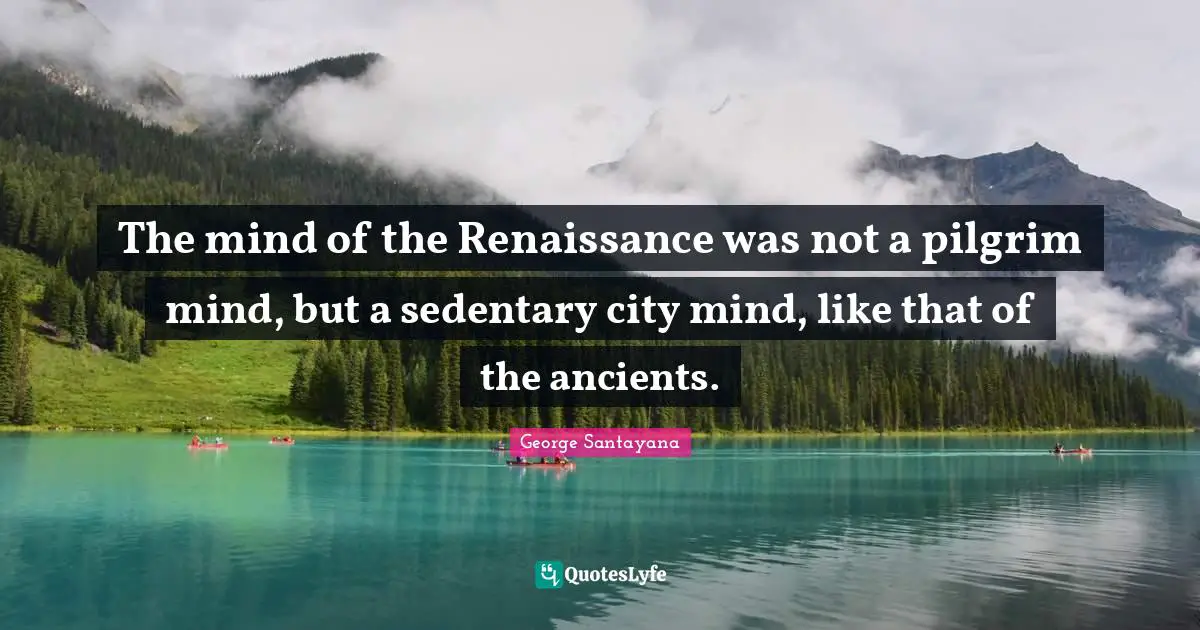 The mind of the Renaissance was not a pilgrim mind, but a sedentary city mind, like that of the ancients.