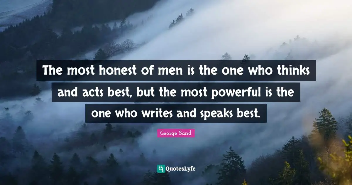 The most honest of men is the one who thinks and acts best, but the most powerful is the one who writes and speaks best.