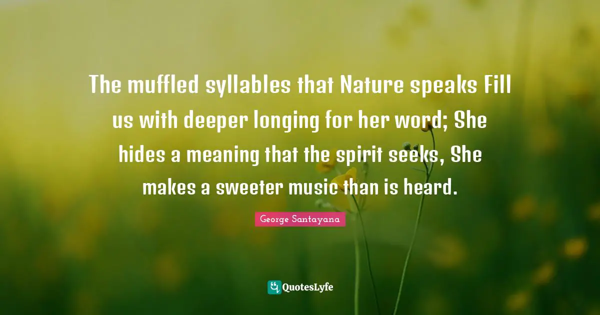 The muffled syllables that Nature speaks Fill us with deeper longing for her word; She hides a meaning that the spirit seeks, She makes a sweeter music than is heard.
