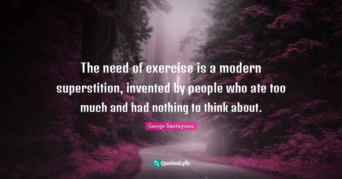 The need of exercise is a modern superstition, invented by people who ate too much and had nothing to think about.