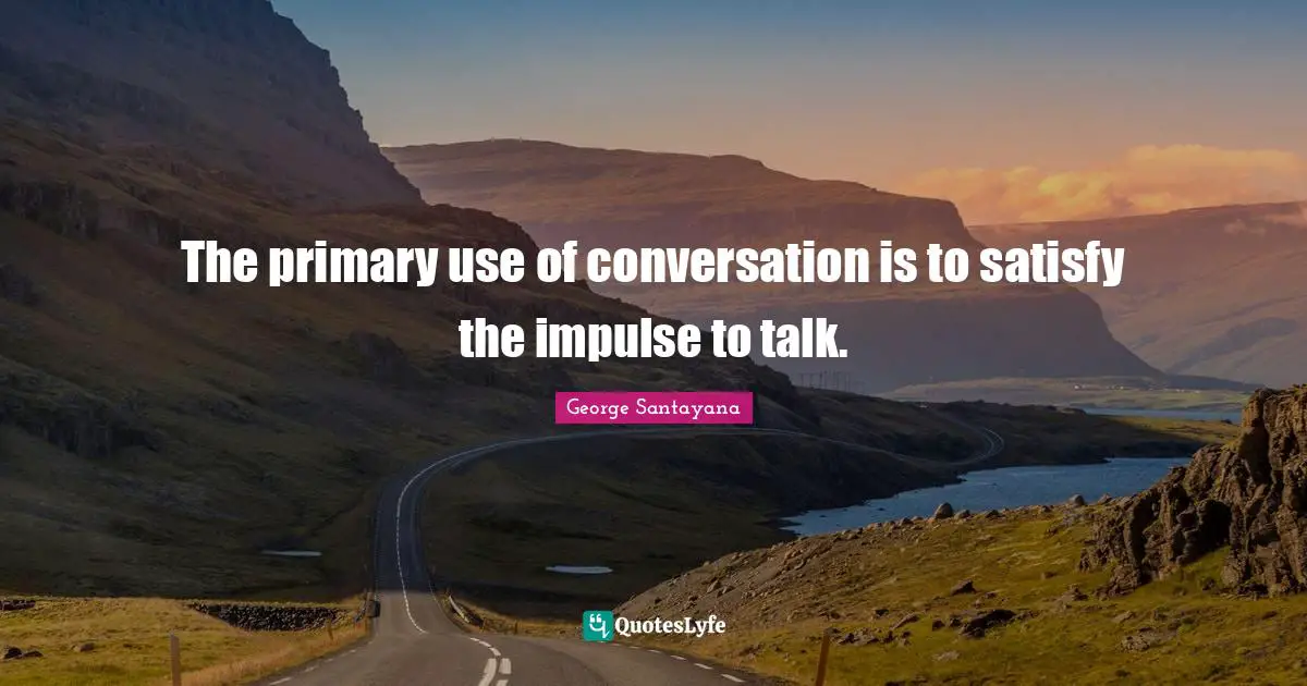 The primary use of conversation is to satisfy the impulse to talk.